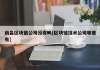 南昌区块链公司没有吗[区块链技术公司哪里有]