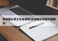 区块链公司工作合法吗[区块链公司值不值得去]