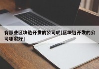 有那些区块链开发的公司呢[区块链开发的公司哪家好]