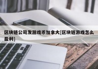 区块链公司发游戏币加拿大[区块链游戏怎么盈利]