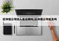 区块链公司招人能应聘吗[区块链公司能去吗]