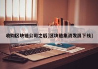 收购区块链公司之后[区块链集资发展下线]