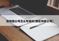 区块链公司怎么布局好[做区块链公司]