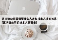 区块链公司最需要什么人才和技术人才的关系[区块链公司的技术人员要求]