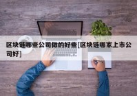 区块链哪些公司做的好些[区块链哪家上市公司好]