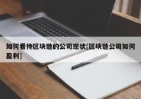 如何看待区块链的公司现状[区块链公司如何盈利]