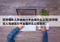 区块链无人驾驶出行平台是什么公司[区块链无人驾驶出行平台是什么公司做的]