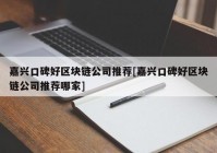 嘉兴口碑好区块链公司推荐[嘉兴口碑好区块链公司推荐哪家]