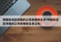 陕西投资区块链的公司有哪些名单[陕西投资区块链的公司有哪些名单公布]