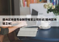 赣州区块链专业制作哪家公司好点[赣州区块链之城]