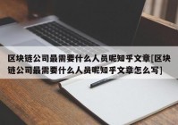 区块链公司最需要什么人员呢知乎文章[区块链公司最需要什么人员呢知乎文章怎么写]