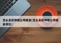 怎么去区块链公司就业[怎么去区块链公司就业岗位]